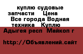 куплю судовые запчасти. › Цена ­ 13 - Все города Водная техника » Куплю   . Адыгея респ.,Майкоп г.